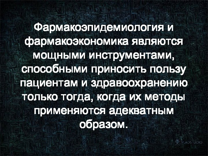 Фармакоэпидемиология и фармакоэкономика являются мощными инструментами, способными приносить пользу пациентам и здравоохранению только тогда,