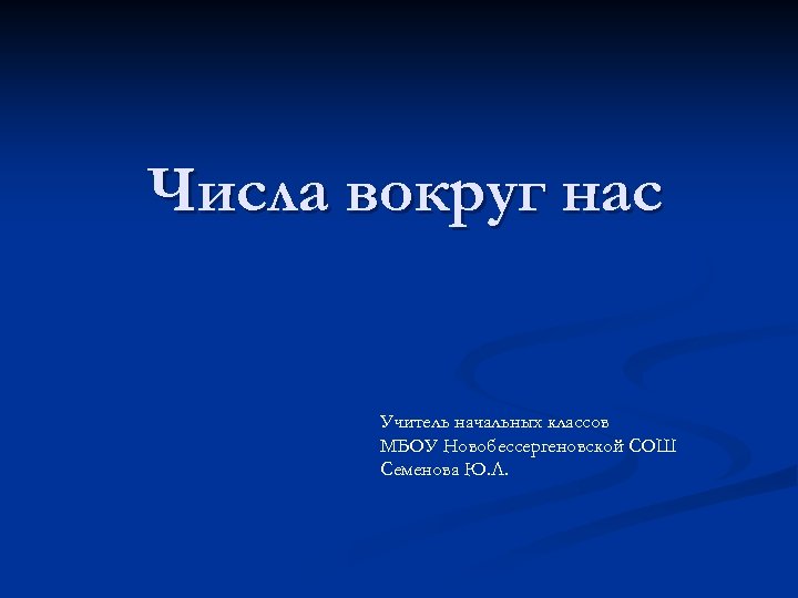 Числа вокруг нас Учитель начальных классов МБОУ Новобессергеновской СОШ Семенова Ю. Л. 