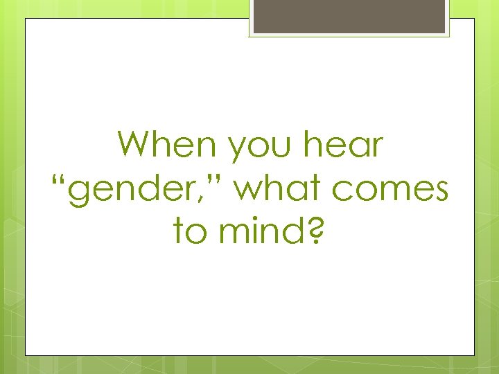 When you hear “gender, ” what comes to mind? 