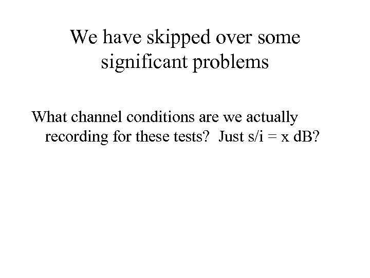 We have skipped over some significant problems What channel conditions are we actually recording