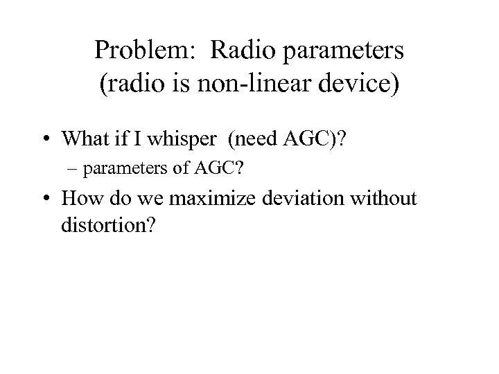 Problem: Radio parameters (radio is non-linear device) • What if I whisper (need AGC)?