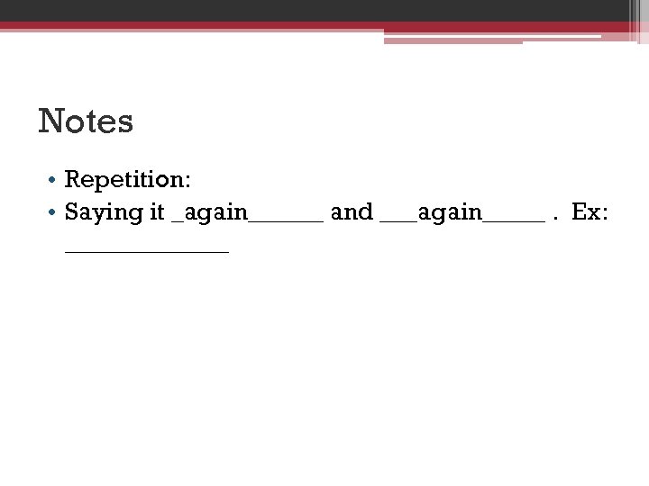 Notes • Repetition: • Saying it _again______ and ___again_____. Ex: _______ 