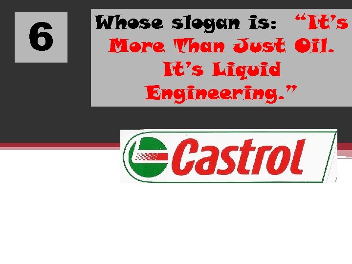 6 Whose slogan is: “It’s More Than Just Oil. It’s Liquid Engineering. ” 