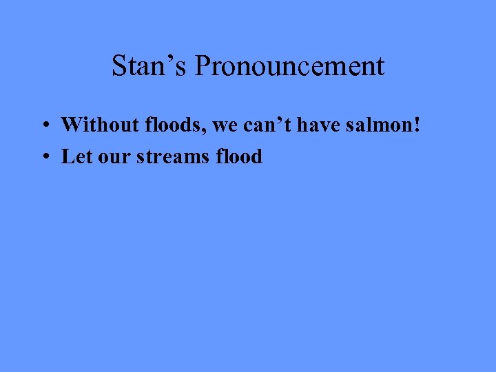 Stan’s Pronouncement • Without floods, we can’t have salmon! • Let our streams flood