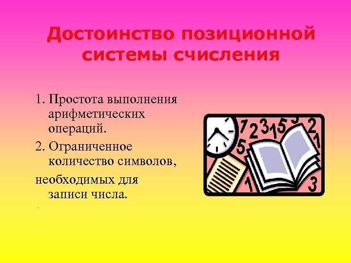 Достоинство позиционной системы счисления 1. Простота выполнения арифметических операций. 2. Ограниченное количество символов, необходимых