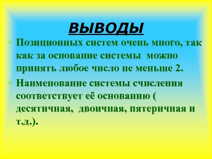 ВЫВОДЫ • Позиционных систем очень много, так как за основание системы можно принять любое