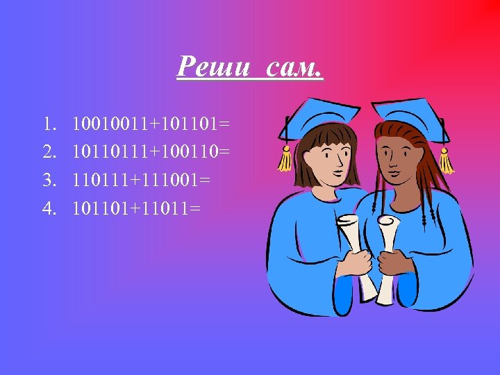 Реши сам. 1. 2. 3. 4. 10010011+101101= 10110111+100110= 110111+111001= 101101+11011= 