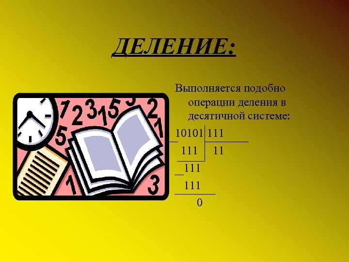 ДЕЛЕНИЕ: Выполняется подобно операции деления в десятичной системе: 10101 111 11 111 0 