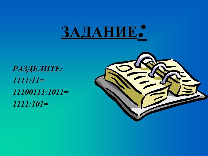 ЗАДАНИЕ РАЗДЕЛИТЕ: 1111: 11= 11100111: 1011= 1111: 101= : 
