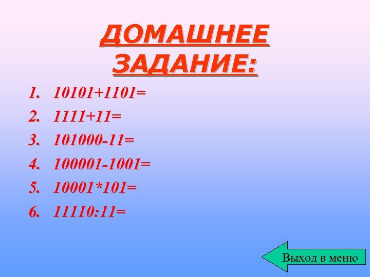 ДОМАШНЕЕ ЗАДАНИЕ: 1. 2. 3. 4. 5. 6. 10101+1101= 1111+11= 101000 -11= 100001 -1001=