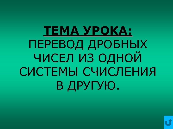 ТЕМА УРОКА: ПЕРЕВОД ДРОБНЫХ ЧИСЕЛ ИЗ ОДНОЙ СИСТЕМЫ СЧИСЛЕНИЯ В ДРУГУЮ. 