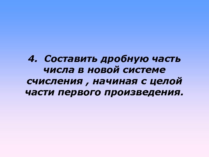 4. Составить дробную часть числа в новой системе счисления , начиная с целой части