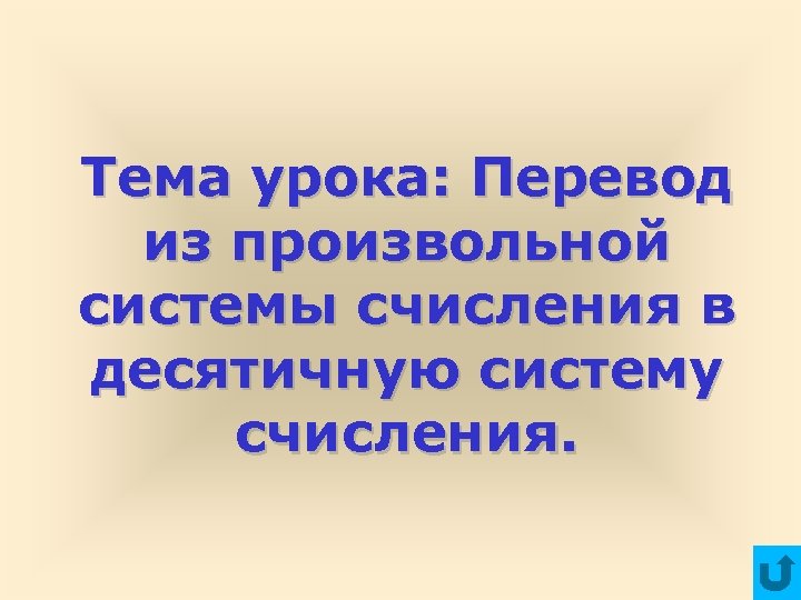 Тема урока: Перевод из произвольной системы счисления в десятичную систему счисления. 