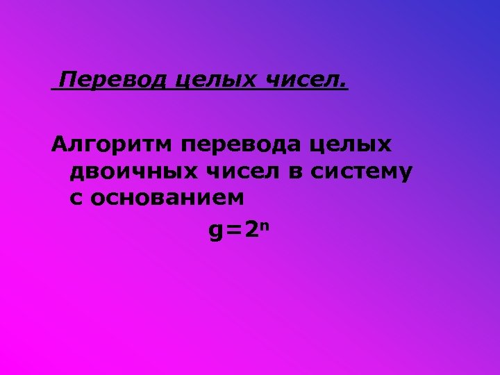 Перевод целых чисел. Алгоритм перевода целых двоичных чисел в систему с основанием g=2 n