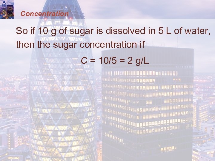 Concentration So if 10 g of sugar is dissolved in 5 L of water,