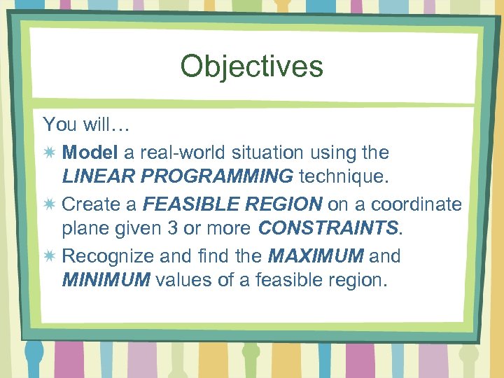 Objectives You will… Model a real-world situation using the LINEAR PROGRAMMING technique. Create a