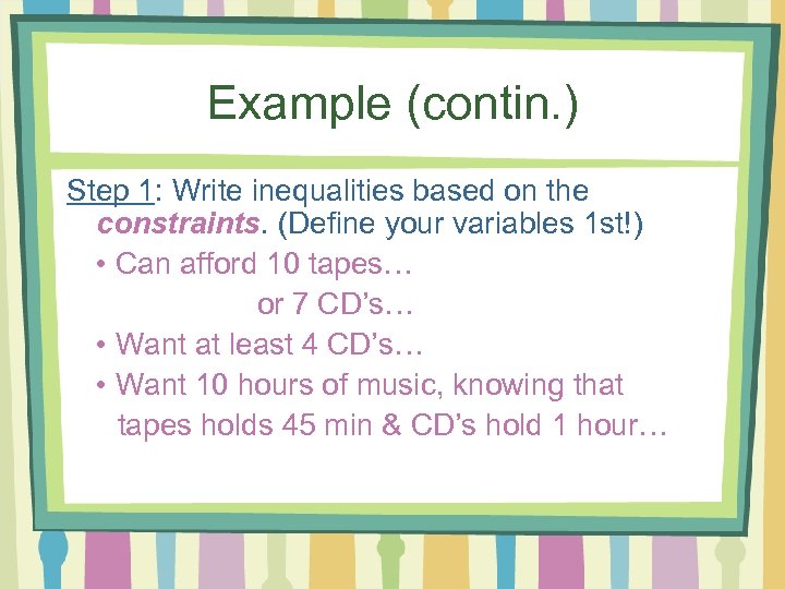 Example (contin. ) Step 1: Write inequalities based on the constraints. (Define your variables