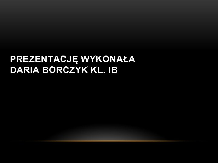 PREZENTACJĘ WYKONAŁA DARIA BORCZYK KL. IB 
