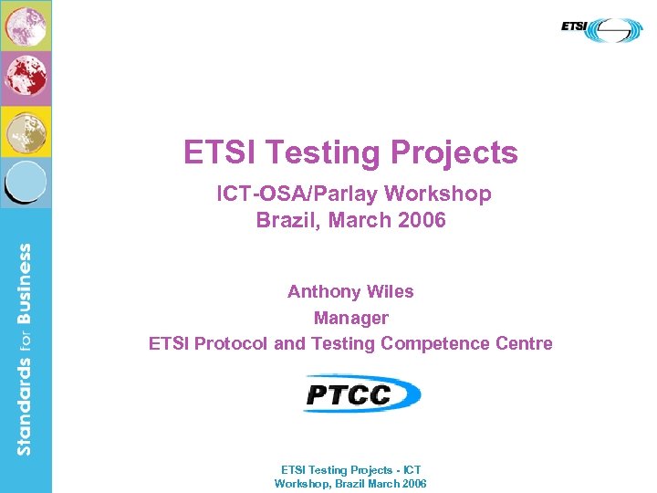 ETSI Testing Projects ICT-OSA/Parlay Workshop Brazil, March 2006 Anthony Wiles Manager ETSI Protocol and