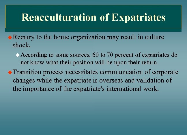 Reacculturation of Expatriates u Reentry to the home organization may result in culture shock.