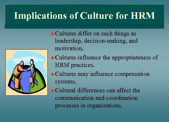 Implications of Culture for HRM u Cultures differ on such things as leadership, decision-making,