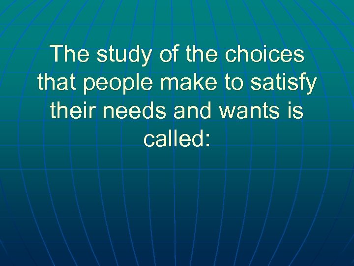 The study of the choices that people make to satisfy their needs and wants