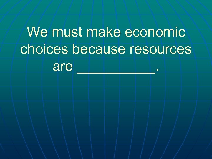 We must make economic choices because resources are _____. 