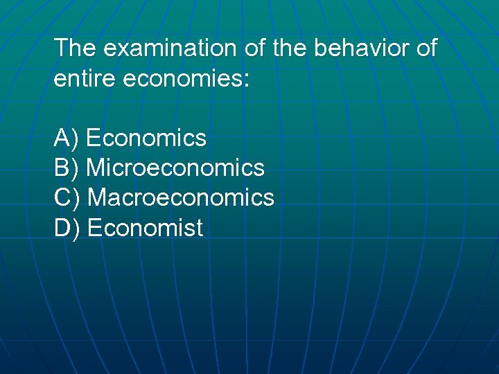 The examination of the behavior of entire economies: A) Economics B) Microeconomics C) Macroeconomics