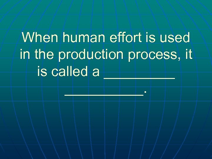 When human effort is used in the production process, it is called a __________.