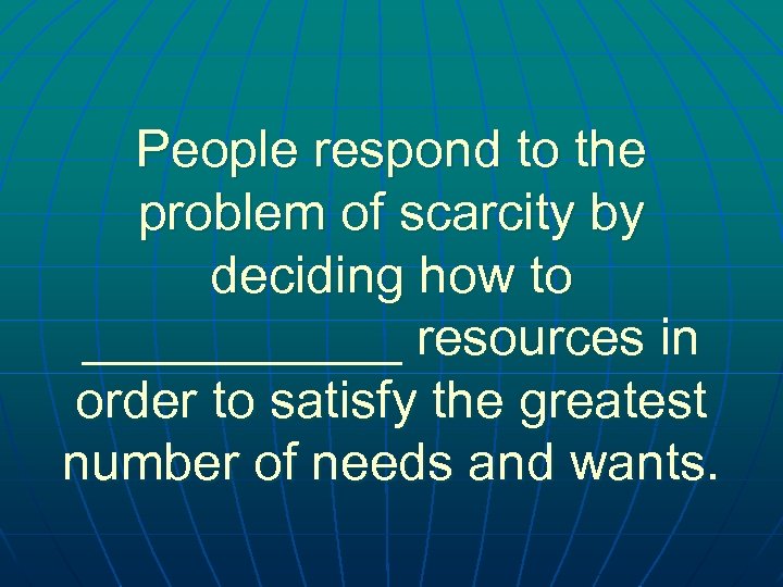 People respond to the problem of scarcity by deciding how to ______ resources in