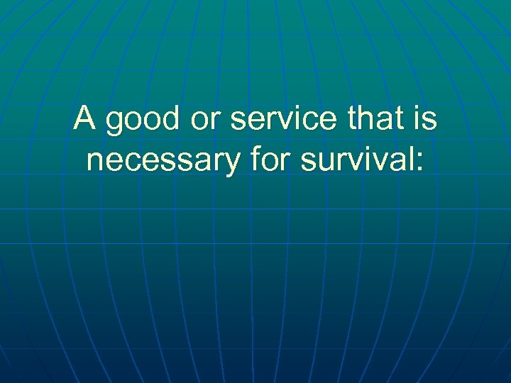 A good or service that is necessary for survival: 