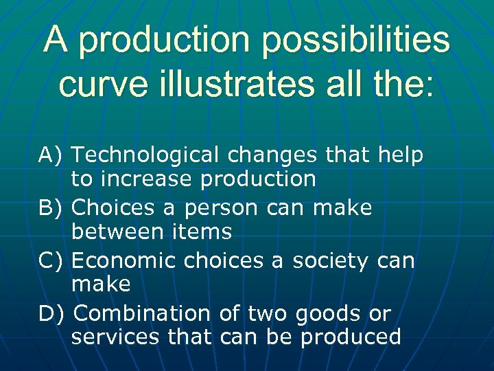 A production possibilities curve illustrates all the: A) Technological changes that help to increase