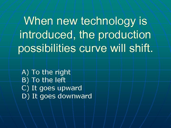 When new technology is introduced, the production possibilities curve will shift. A) To the