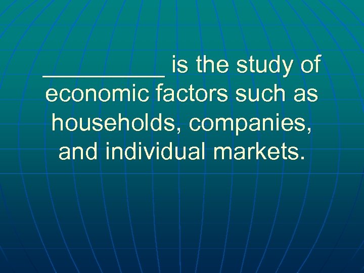 _____ is the study of economic factors such as households, companies, and individual markets.