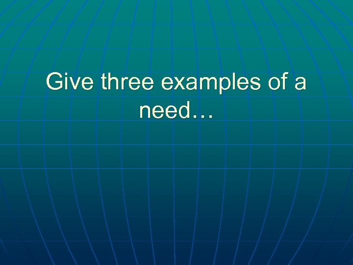 Give three examples of a need… 