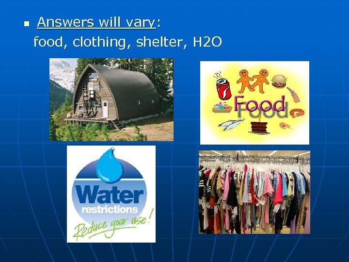 n Answers will vary: food, clothing, shelter, H 2 O 
