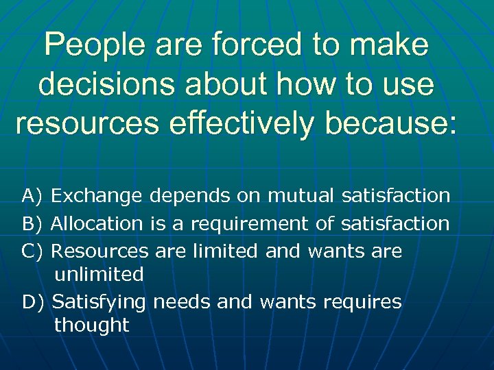 People are forced to make decisions about how to use resources effectively because: A)