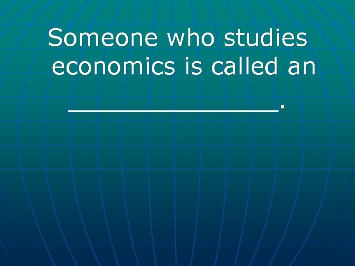 Someone who studies economics is called an _______. 