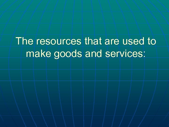 The resources that are used to make goods and services: 