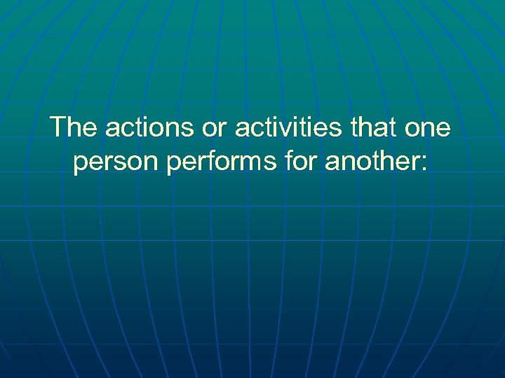 The actions or activities that one person performs for another: 