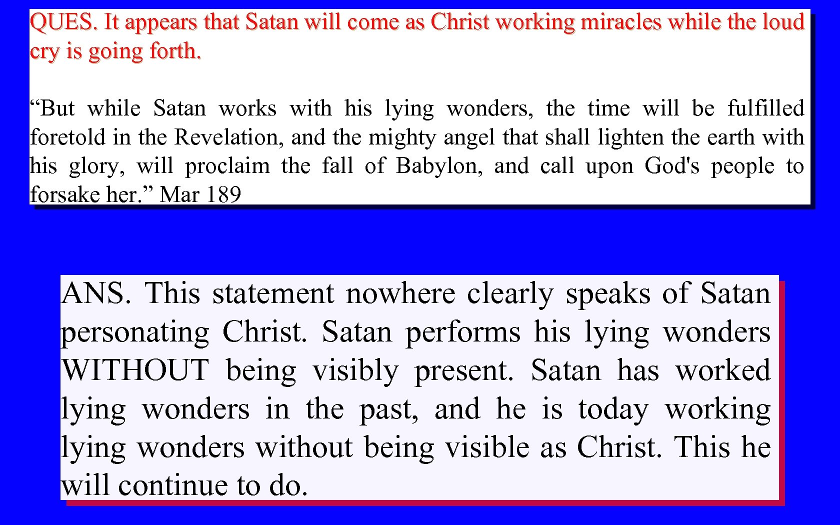 QUES. It appears that Satan will come as Christ working miracles while the loud