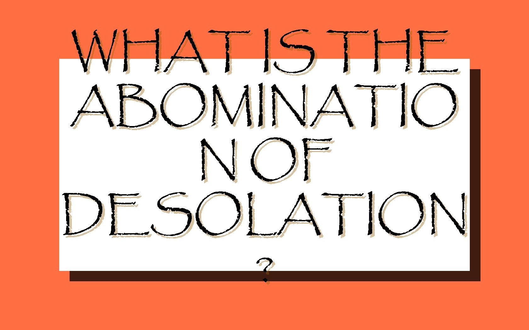 WHAT IS THE ABOMINATIO N OF DESOLATION ? 