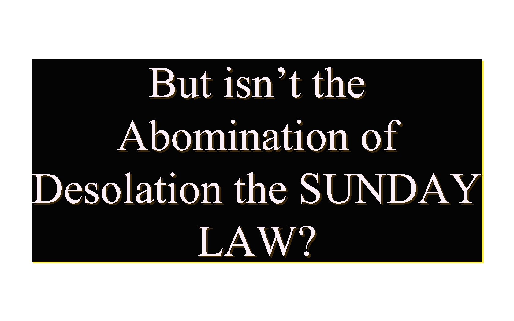 But isn’t the Abomination of Desolation the SUNDAY LAW? 