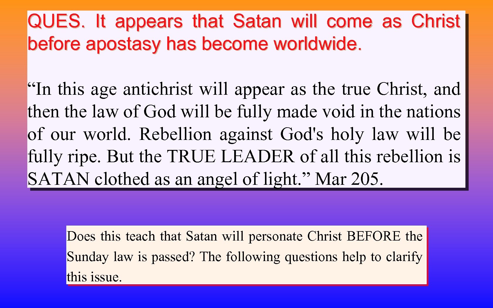 QUES. It appears that Satan will come as Christ before apostasy has become worldwide.