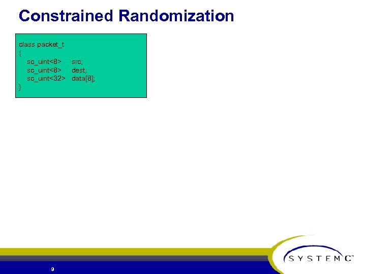 Constrained Randomization class packet_t { sc_uint<8> src; sc_uint<8> dest; sc_uint<32> data[8]; } 9 