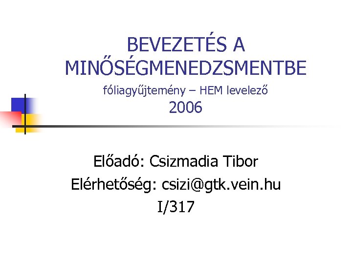 BEVEZETÉS A MINŐSÉGMENEDZSMENTBE fóliagyűjtemény – HEM levelező 2006 Előadó: Csizmadia Tibor Elérhetőség: csizi@gtk. vein.