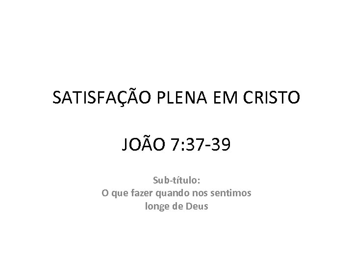 SATISFAÇÃO PLENA EM CRISTO JOÃO 7: 37 -39 Sub-título: O que fazer quando nos