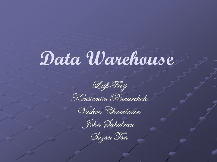 Data Warehouse Lutfi Freij Konstantin Rimarchuk Vasken Chamlaian John Sahakian Suzan Ton 