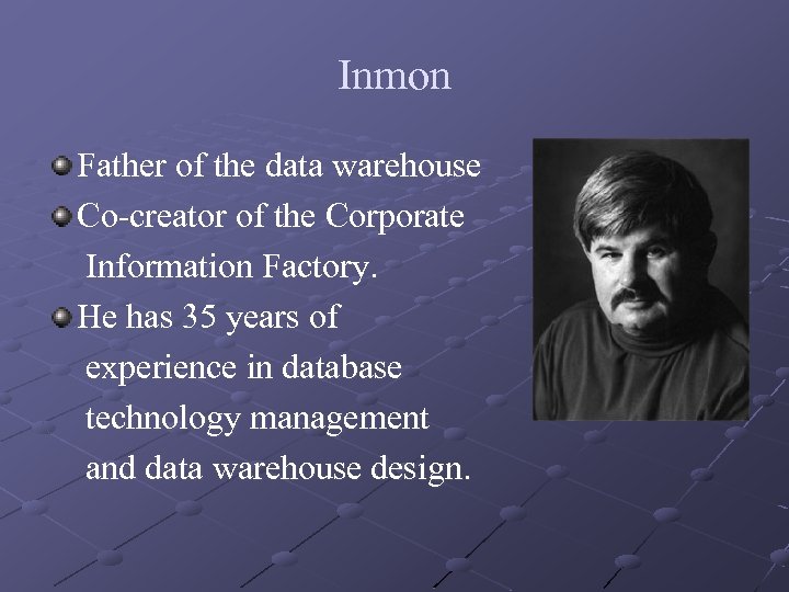 Inmon Father of the data warehouse Co-creator of the Corporate Information Factory. He has