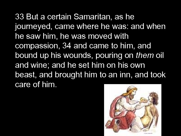 33 But a certain Samaritan, as he journeyed, came where he was: and when